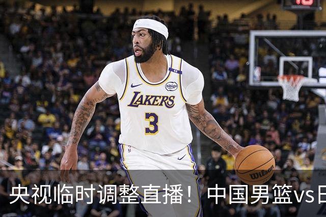 央视临时调整直播！中国男篮vs日本被移出CCTV5，中超补赛却上位，排播优先级让人看不懂